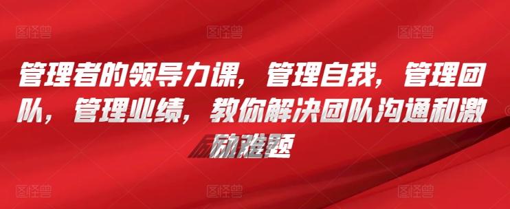 管理者的领导力课，​管理自我，管理团队，管理业绩，​教你解决团队沟通和激励难题_就是爱分享