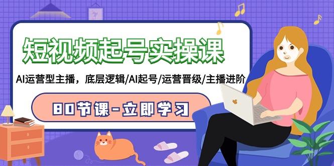 (9470期)短视频起号实操课，AI运营型主播，底层逻辑/AI起号/运营晋级/主播进阶/80节_就是爱分享