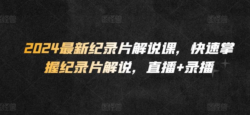 2024最新纪录片解说课，快速掌握纪录片解说，直播+录播_就是爱分享