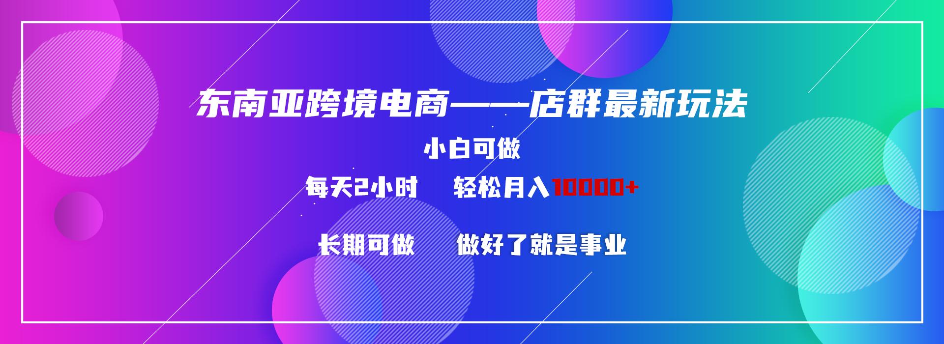 东南亚跨境电商店群新玩法2—小白每天两小时 轻松10000+_就是爱分享