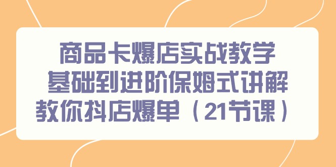 商品卡爆店实战教学，基础到进阶保姆式讲解教你抖店爆单(21节课)_就是爱分享