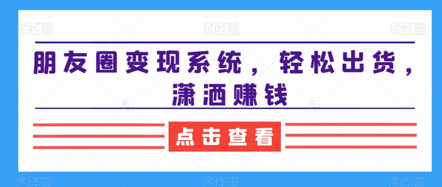 朋友圈变现系统，轻松出货，潇洒赚钱_就是爱分享