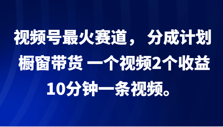 视频号最火赛道， 分成计划， 橱窗带货，一个视频2个收益，10分钟一条视频。_就是爱分享