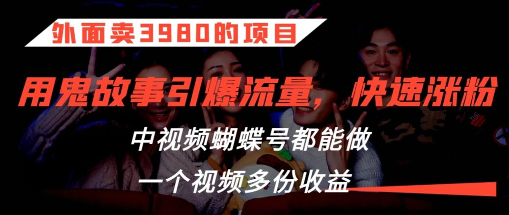 外面卖3980的项目，鬼故事引爆流量打法，中视频、蝴蝶号都能做，一个视频多份收益【揭秘】_就是爱分享