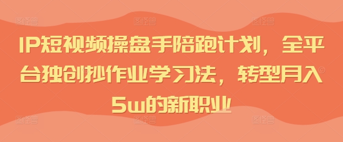 IP短视频操盘手陪跑计划，全平台独创抄作业学习法，转型月入5w的新职业_就是爱分享