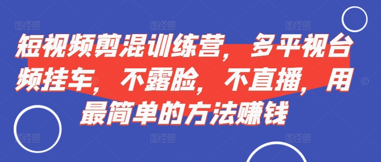 短视频‮剪混‬训练营，多平‮视台‬频挂车，不露脸，不直播，用最简单的方法赚钱_就是爱分享