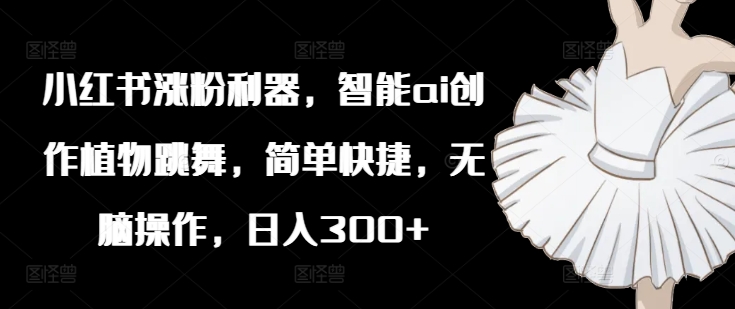 小红书涨粉利器，智能ai创作植物跳舞，简单快捷，无脑操作，日入300+_就是爱分享
