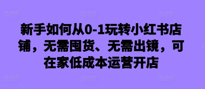 新手如何从0-1玩转小红书店铺，无需囤货、无需出镜，可在家低成本运营开店_就是爱分享