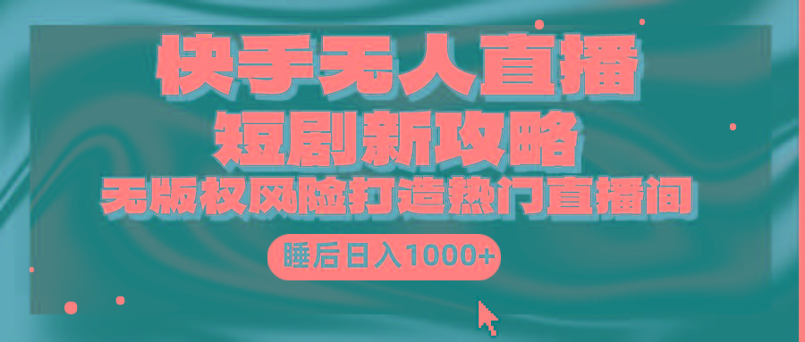 (9918期)快手无人直播短剧新攻略，合规无版权风险，打造热门直播间，睡后日入1000+_就是爱分享