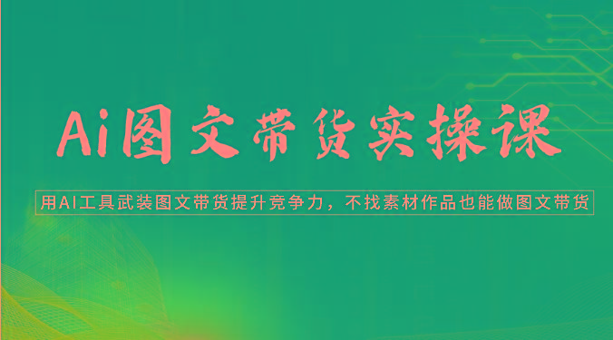 Ai图文带货实操课-用AI工具武装图文带货提升竞争力，不找素材作品也能做图文带货_就是爱分享