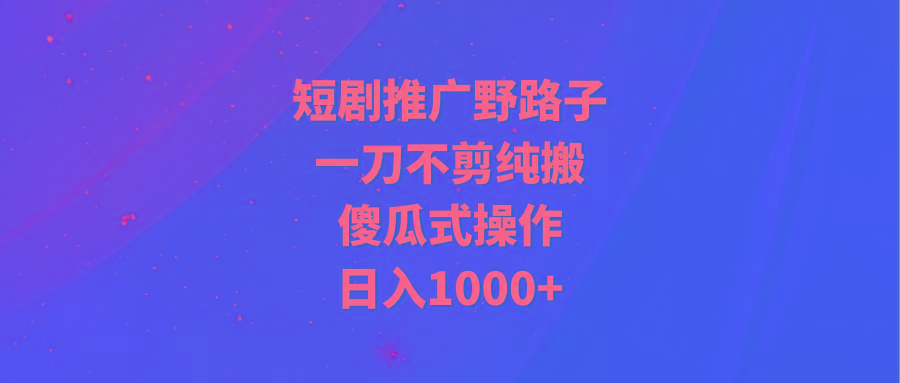 (9586期)短剧推广野路子，一刀不剪纯搬运，傻瓜式操作，日入1000+_就是爱分享
