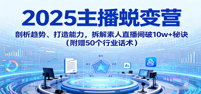 2025主播蜕变营：剖析趋势、打造能力，拆解素人直播间破10w+秘诀（附赠50个行业话术）_就是爱分享