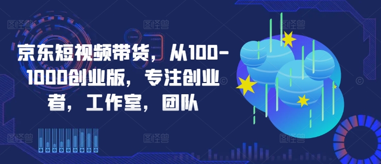 京东短视频带货，从100-1000创业版，专注创业者，工作室，团队_就是爱分享