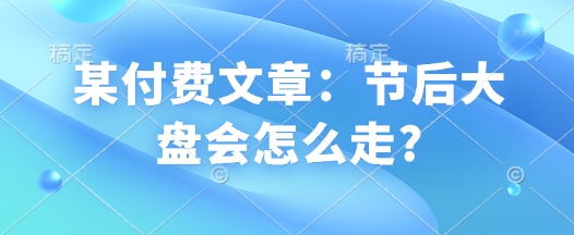 某付费文章：节后大盘会怎么走?_就是爱分享