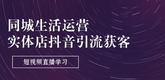 同城生活运营-实体店抖音引流获客：短视频直播学习(9节课)_就是爱分享