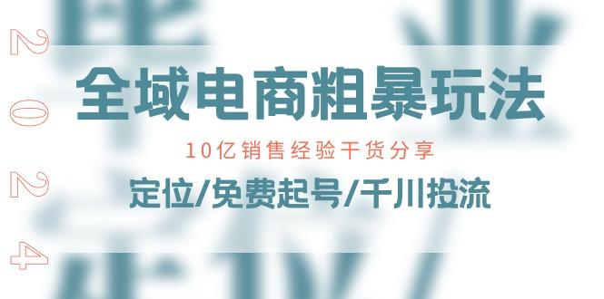 全域电商-粗暴玩法课：10亿销售经验干货分享！定位/免费起号/千川投流_就是爱分享