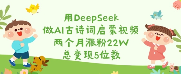 用DeepSeek做AI古诗词启蒙视频，两个月涨粉22W，总变现5位数_就是爱分享