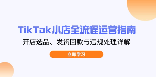 TikTok小店全流程运营指南，开店选品、发货回款与违规处理详解_就是爱分享