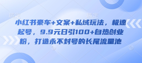 小红书豪车+文案+私域玩法，极速起号，9.9元日引100+自热创业粉，打造永不封号的长尾流量池_就是爱分享