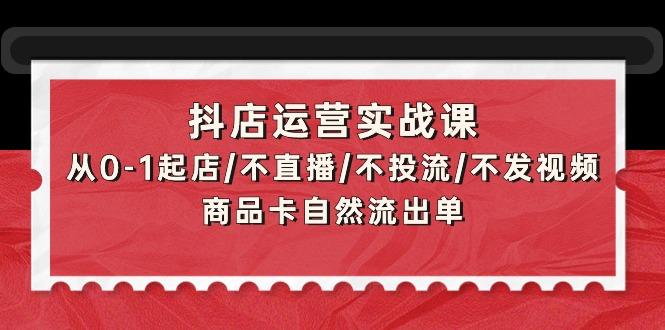 (9705期)抖店运营实战课：从0-1起店/不直播/不投流/不发视频/商品卡自然流出单_就是爱分享