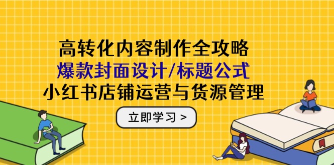 高转化内容制作全攻略：爆款封面设计/标题公式，小红书店铺运营与货源管理_就是爱分享