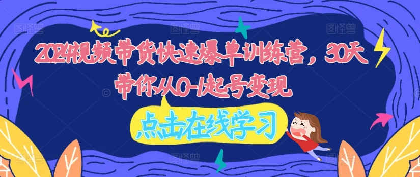 2024视频带货快速爆单训练营，30天带你从0-1起号变现_就是爱分享