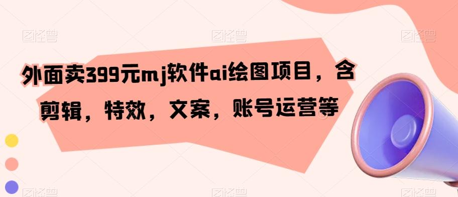 外面卖399元mj软件ai绘图项目，含剪辑，特效，文案，账号运营等_就是爱分享