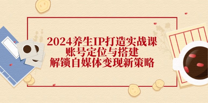 2024养生IP打造实战课：账号定位与搭建，解锁自媒体变现新策略_就是爱分享