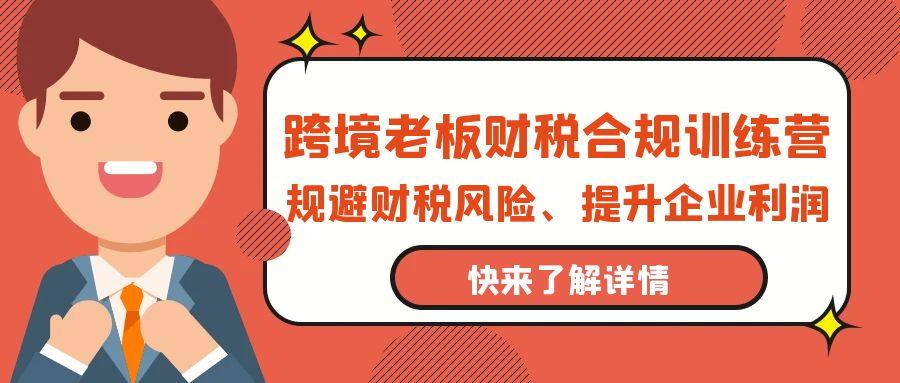 (9838期)跨境老板-财税合规训练营，规避财税风险、提升企业利润_就是爱分享