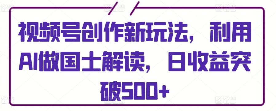 视频号创作新玩法，利用AI做国士解读，日收益突破500+【揭秘】_就是爱分享