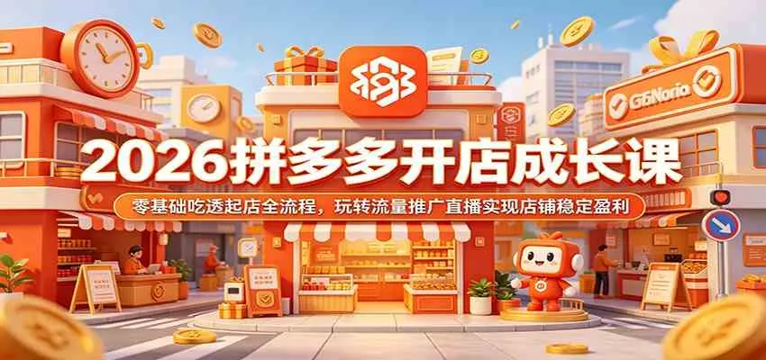 2026拼多多开店成长课：零基础吃透起店全流程，玩转流量推广直播实现店铺稳定盈利_一起云网创