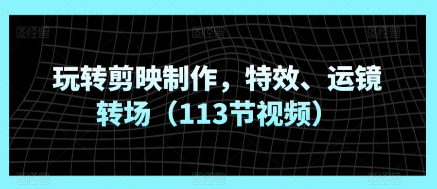 玩转剪映制作，特效、运镜转场(113节视频)_就是爱分享