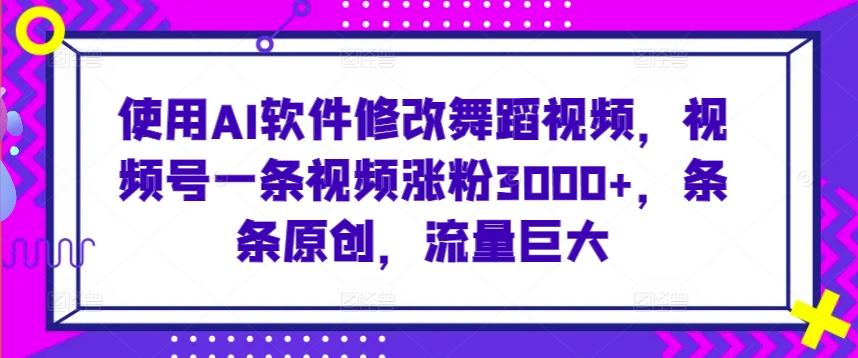 使用AI软件修改舞蹈视频，视频号一条视频涨粉3000+，条条原创，流量巨大【揭秘】_就是爱分享