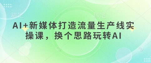 AI+新媒体打造流量生产线实操课，换个思路玩转AI_就是爱分享