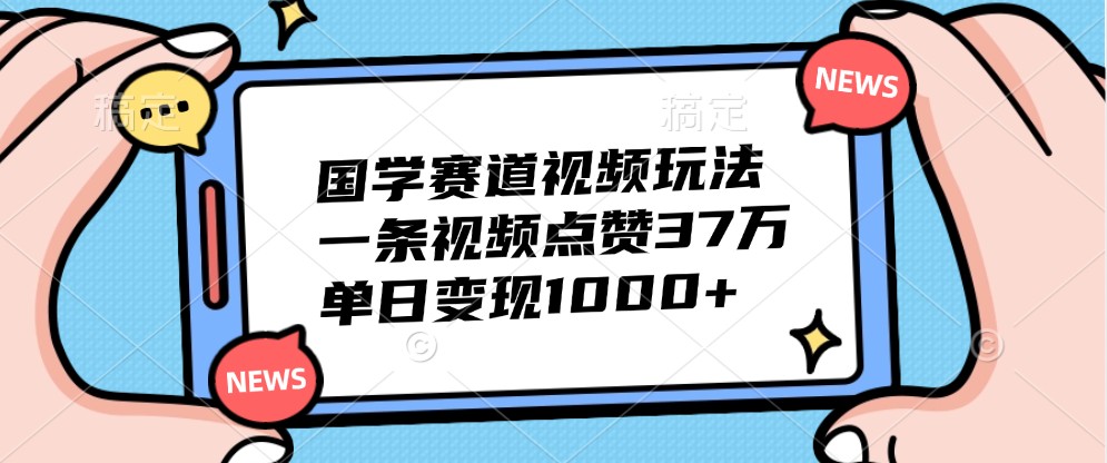 国学赛道视频玩法，一条视频点赞37万，单日变现1000+_就是爱分享