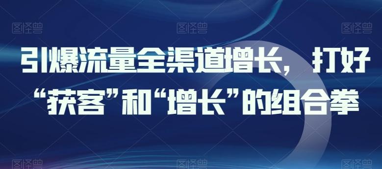 引爆流量全渠道增长，打好“获客”和“增长”的组合拳_就是爱分享