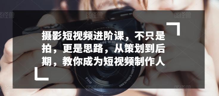摄影短视频进阶课，不只是拍，更是思路，从策划到后期，教你成为短视频制作人_就是爱分享