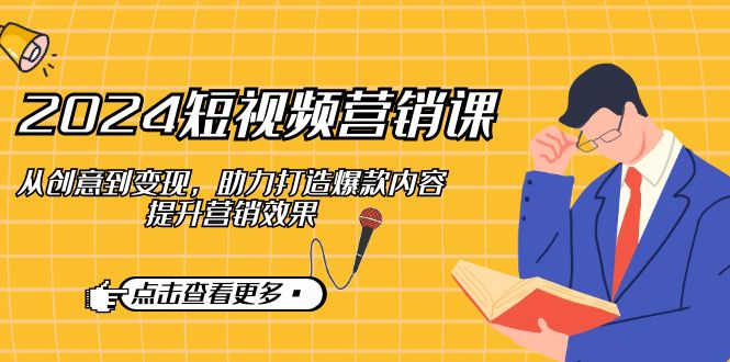 2024短视频-营销课：从创意到变现，助力打造爆款内容，提升营销效果_就是爱分享