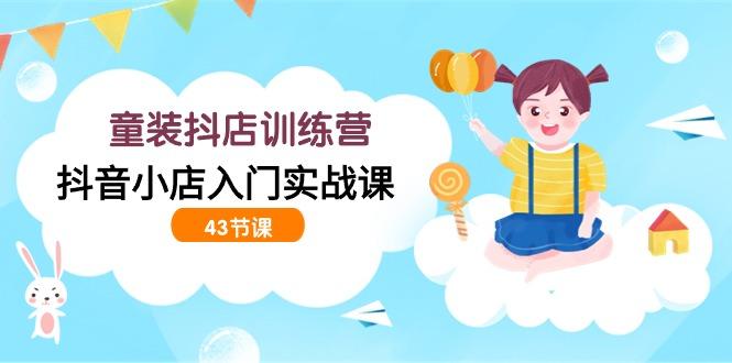 (9610期)童装抖店训练营，抖音小店入门实战课(43节课)_就是爱分享
