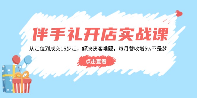 伴手礼开店实战课：从定位到成交16步走，解决获客难题，每月营收增5w+_就是爱分享