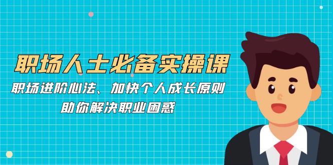 职场人士必备实操课：职场进阶心法、加快个人成长原则，助你解决职业困惑_就是爱分享