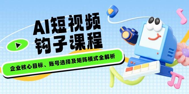 AI短视频钩子课程，企业核心目标、账号选择及矩阵模式全解析_就是爱分享