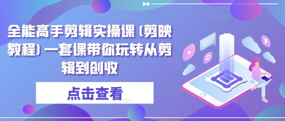 全能高手剪辑实操课(剪映教程)一套课带你玩转从剪辑到创收_就是爱分享