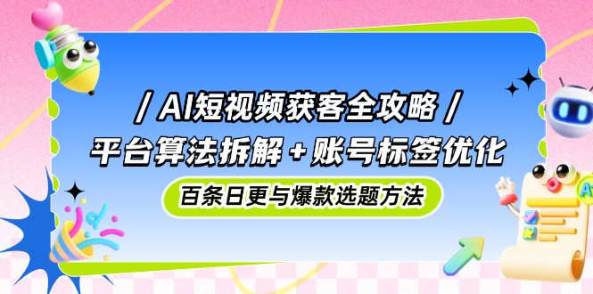 AI短视频获客全攻略：平台算法拆解+账号标签优化，百条日更与爆款选题方法_就是爱分享