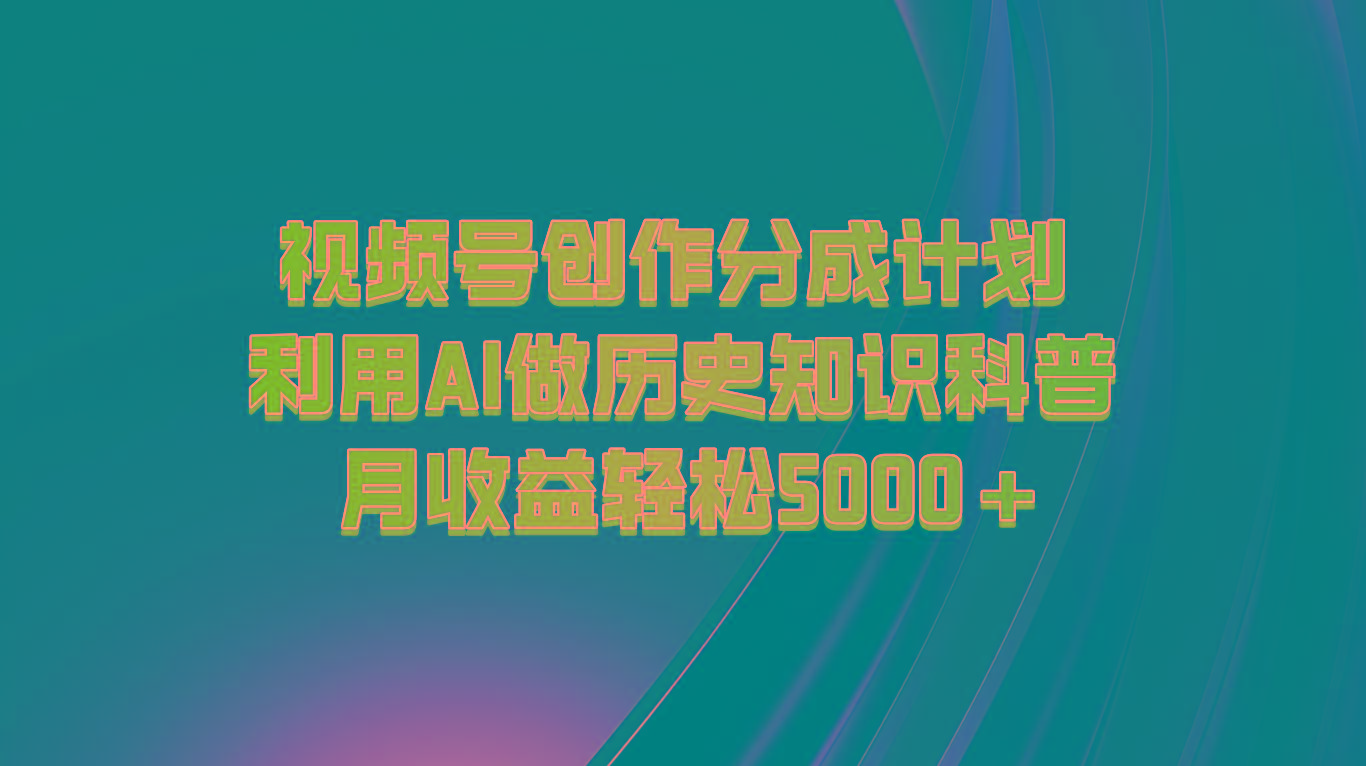 视频号创作分成计划 利用AI做历史知识科普 月收益轻松5000+_就是爱分享