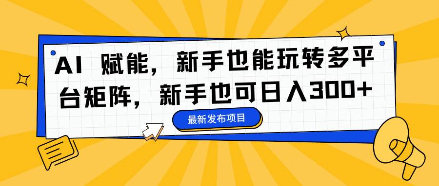 （16743期）AI 赋能，新手也能玩转多平台矩阵，新手也可日入300+_就是爱分享