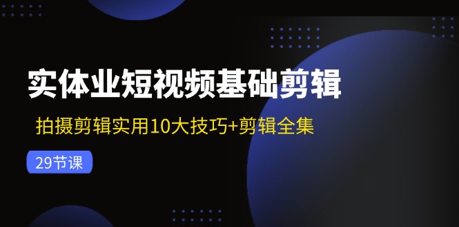 实体业短视频基础剪辑：拍摄剪辑实用10大技巧+剪辑全集(29节_就是爱分享
