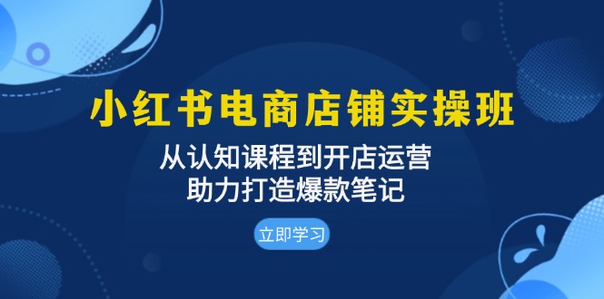 小红书电商店铺实操班：从认知课程到开店运营，助力打造爆款笔记_就是爱分享