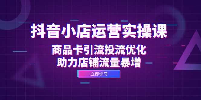 抖音小店运营实操课：商品卡引流投流优化，助力店铺流量暴增_就是爱分享