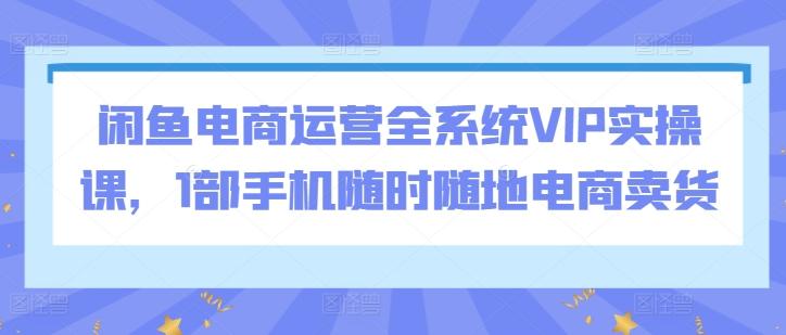 闲鱼电商运营全系统VIP实操课，1部手机随时随地电商卖货_就是爱分享